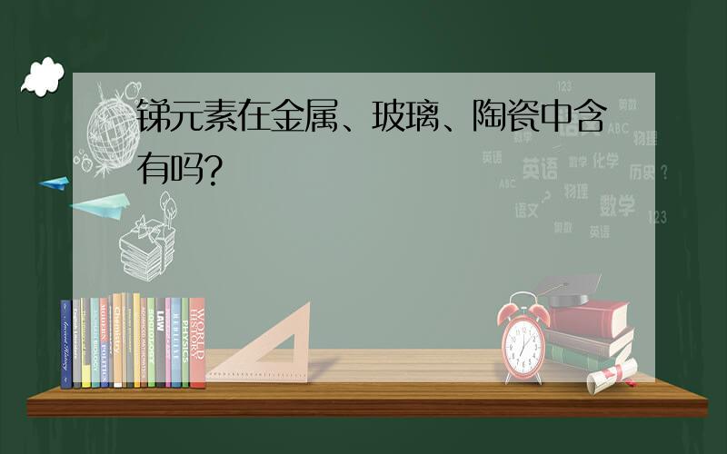 锑元素在金属、玻璃、陶瓷中含有吗?