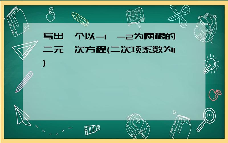 写出一个以-1,-2为两根的二元一次方程(二次项系数为1)