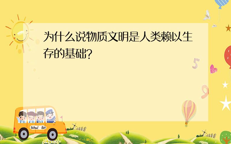 为什么说物质文明是人类赖以生存的基础?