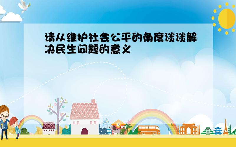 请从维护社会公平的角度谈谈解决民生问题的意义