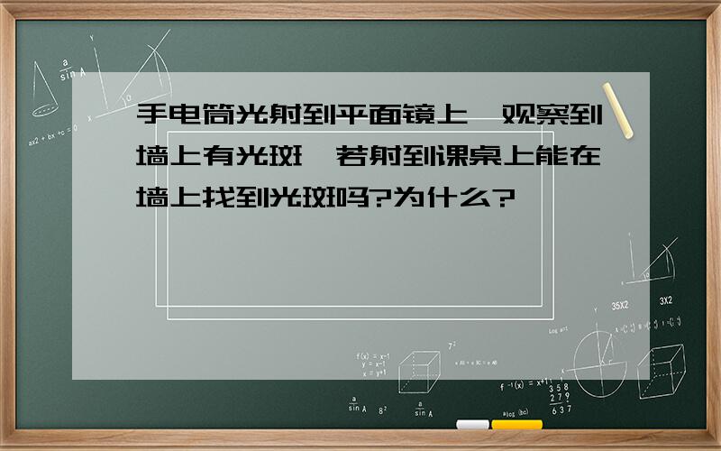 手电筒光射到平面镜上,观察到墙上有光斑,若射到课桌上能在墙上找到光斑吗?为什么?