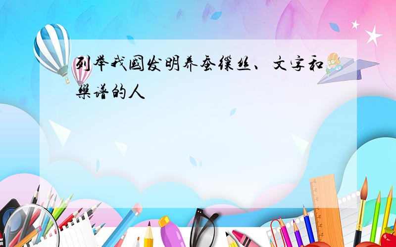 列举我国发明养蚕缫丝、文字和乐谱的人