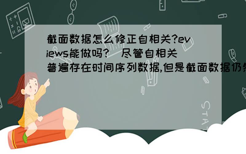 截面数据怎么修正自相关?eviews能做吗?（尽管自相关普遍存在时间序列数据,但是截面数据仍然可能存在）我现在想用eviews修正截面数据的自相关,请问有方法吗?如何操作?