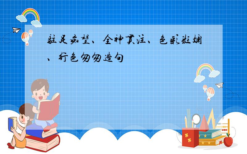 驻足痴望、全神贯注、色彩斑斓、行色匆匆造句