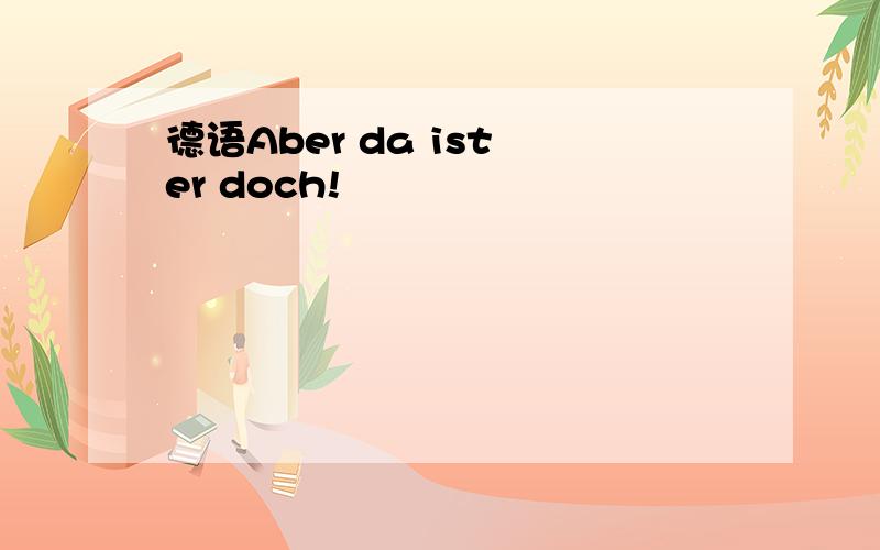 德语Aber da ist er doch!