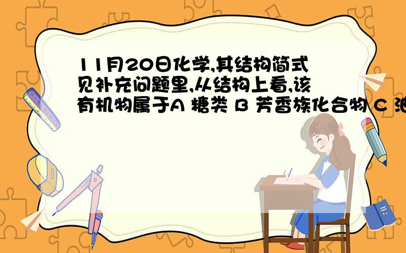 11月20日化学,其结构简式见补充问题里,从结构上看,该有机物属于A 糖类 B 芳香族化合物 C 油脂 D 蛋白质