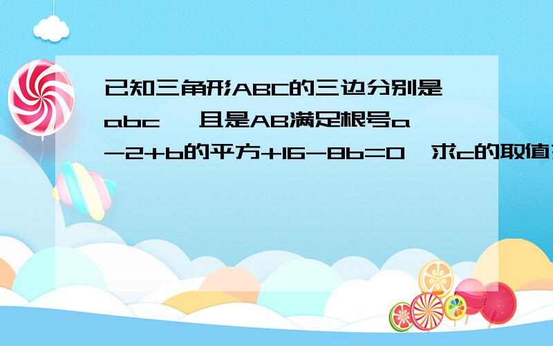 已知三角形ABC的三边分别是abc ,且是AB满足根号a-2+b的平方+16-8b=0,求c的取值范围.