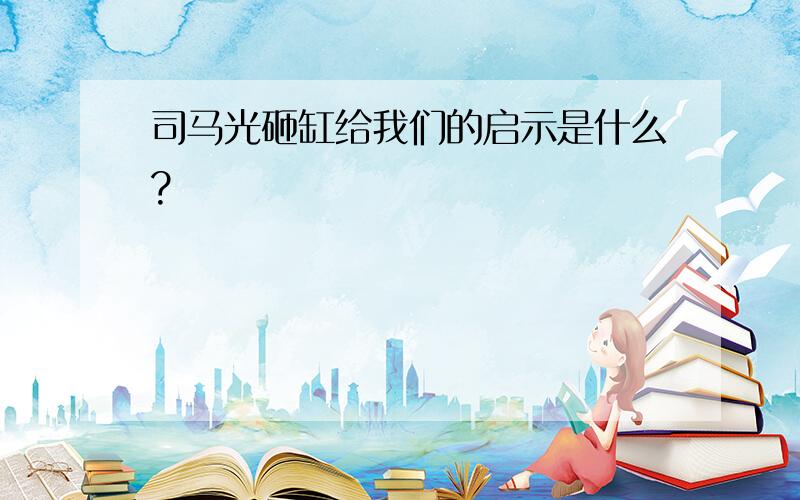 司马光砸缸给我们的启示是什么?