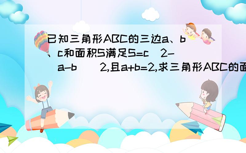 已知三角形ABC的三边a、b、c和面积S满足S=c^2-(a-b）^2,且a+b=2,求三角形ABC的面积S的最大值.”