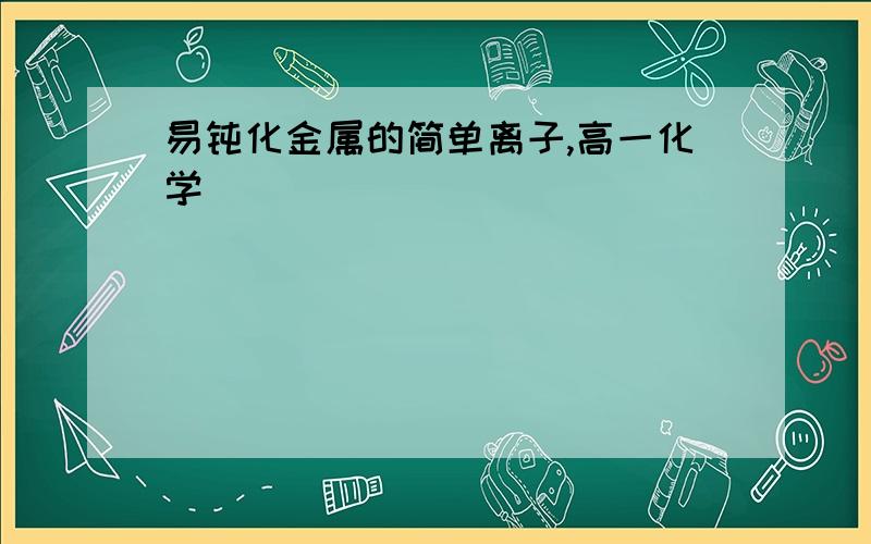 易钝化金属的简单离子,高一化学