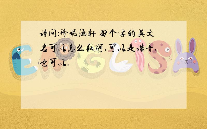 请问：珍妮涵轩 四个字的英文名可以怎么取啊,可以是谐音,也可以.