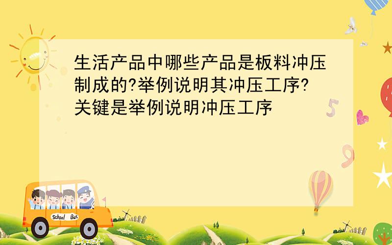 生活产品中哪些产品是板料冲压制成的?举例说明其冲压工序?关键是举例说明冲压工序