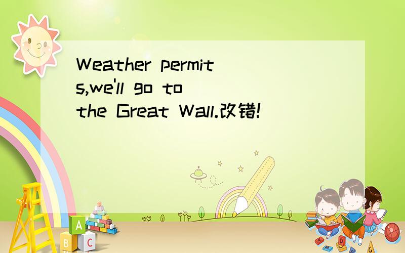 Weather permits,we'll go to the Great Wall.改错!