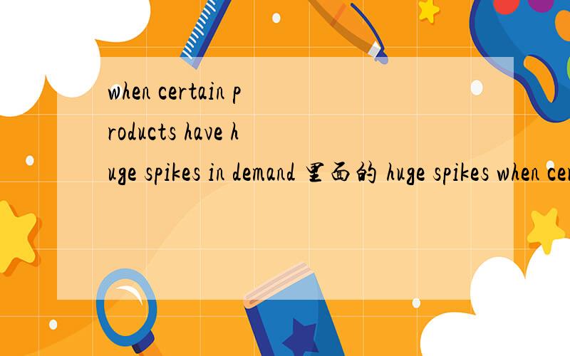 when certain products have huge spikes in demand 里面的 huge spikes when certain products have huge spikes in demand里面的 huge spikes 我单查字典没有huge spike,我单查spike翻译不通,