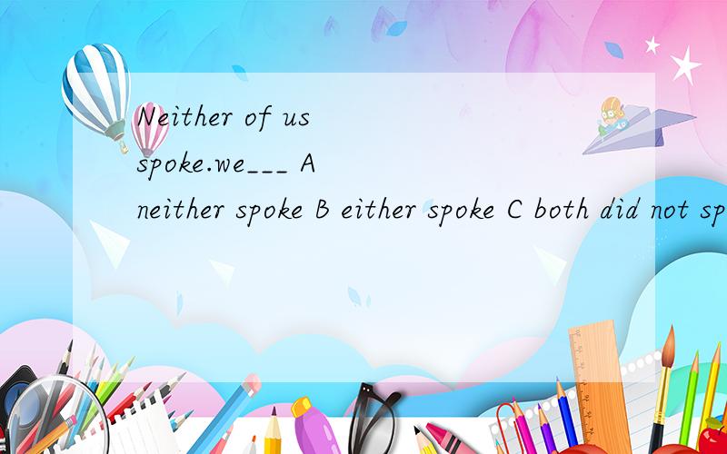 Neither of us spoke.we___ A neither spoke B either spoke C both did not speak正确答案是C 为什么是C而不是A?希望讲解得详细一点