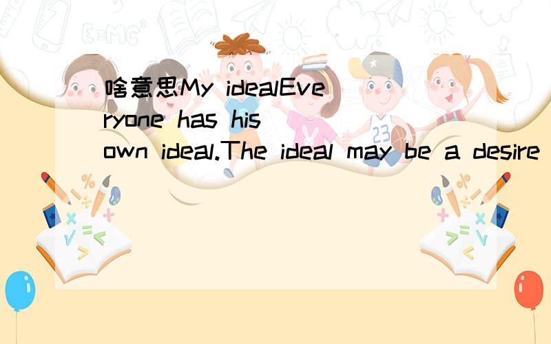 啥意思My idealEveryone has his own ideal.The ideal may be a desire to acquire power and rank from a selfish motive.It may also be a desire to do something good to our society.My ideal resulted from my knowledge about scientists and science.When I