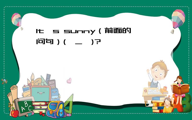 It's sunny（前面的问句）(⊙_⊙)?