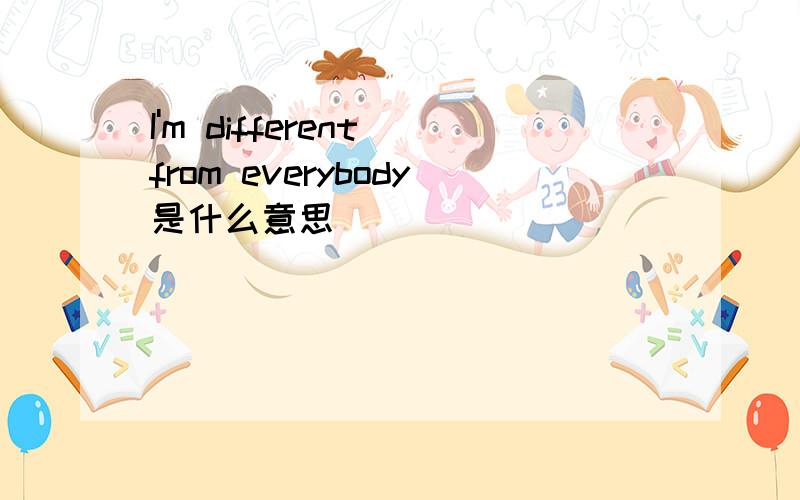 I'm different from everybody是什么意思