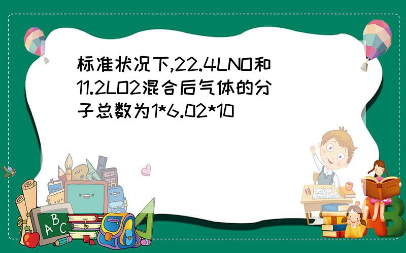 标准状况下,22.4LNO和11.2LO2混合后气体的分子总数为1*6.02*10