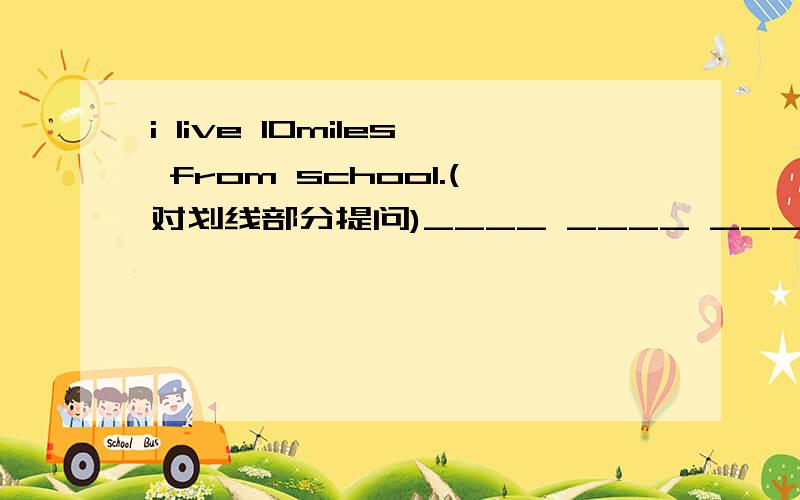 i live 10miles from school.(对划线部分提问)____ ____ ____ you____from scool