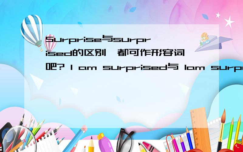 Surprise与surprised的区别,都可作形容词吧? I am surprised与 Iam surprise的区别?