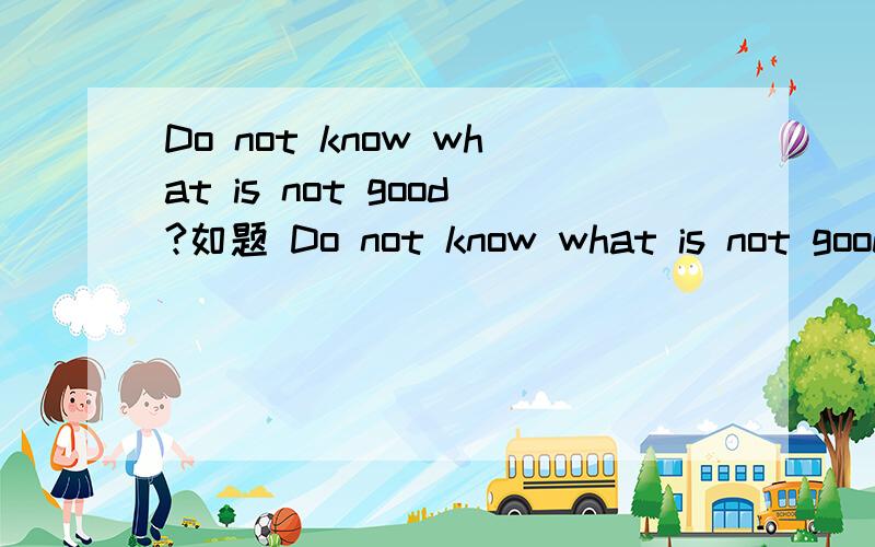 Do not know what is not good?如题 Do not know what is not good?急```!