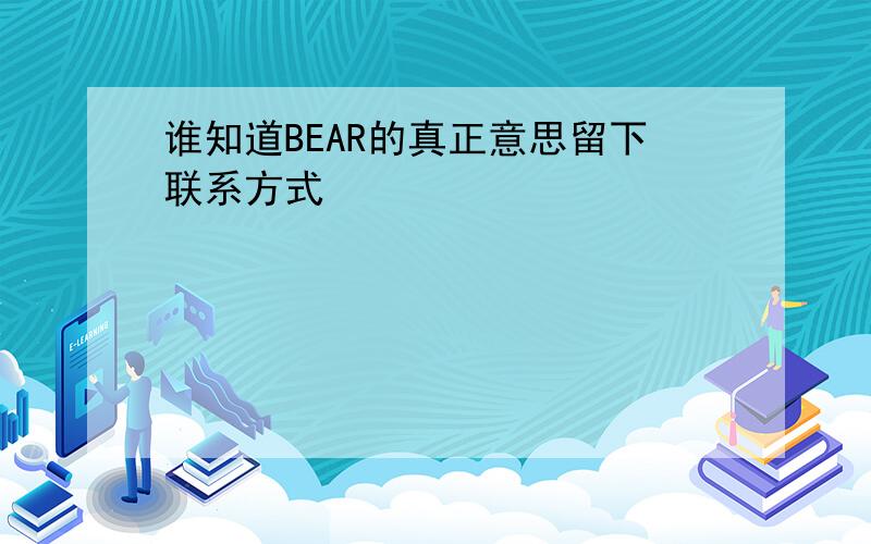 谁知道BEAR的真正意思留下联系方式