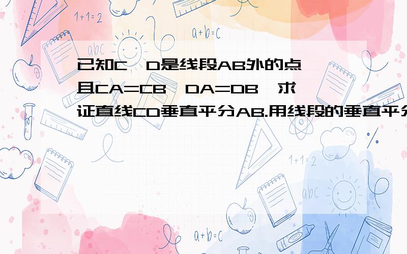 已知C,D是线段AB外的点,且CA=CB,DA=DB,求证直线CD垂直平分AB.用线段的垂直平分线证明.