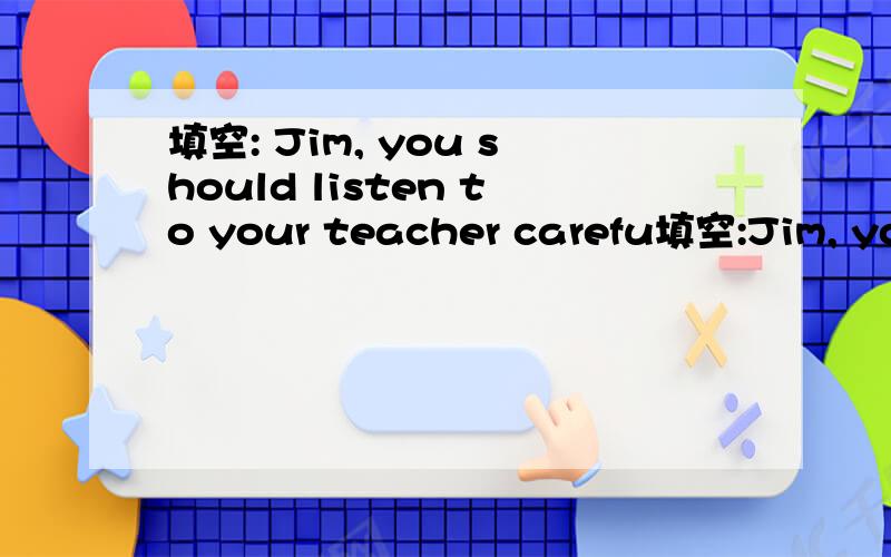 填空: Jim, you should listen to your teacher carefu填空:Jim, you should listen to your teacher carefully ().