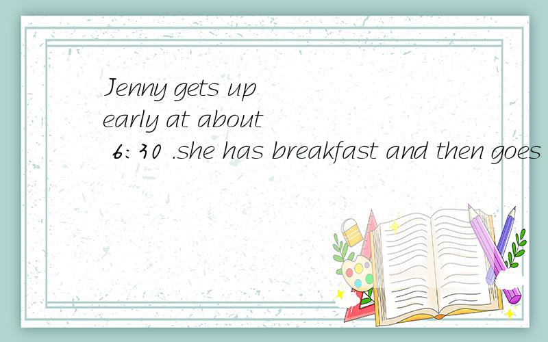 Jenny gets up early at about 6:30 .she has breakfast and then goes to school at 7:15.she gets to school at 7:45 .Classes begin at 8:00.Lunch is at 12:00 .Classes are over at 4:00 in the afternoon.she gets home at 5:00.she goes to bed early at 9:00 in