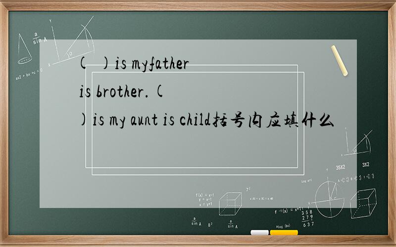 ( )is myfather is brother.( )is my aunt is child括号内应填什么