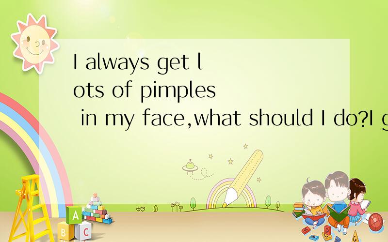 I always get lots of pimples in my face,what should I do?I get lots of pimples and I saw the doctor,the doctor said I should eat less junk food and irritant food,I did it,but my faces still get pimples,the situation hasn't improved,what should I do?I