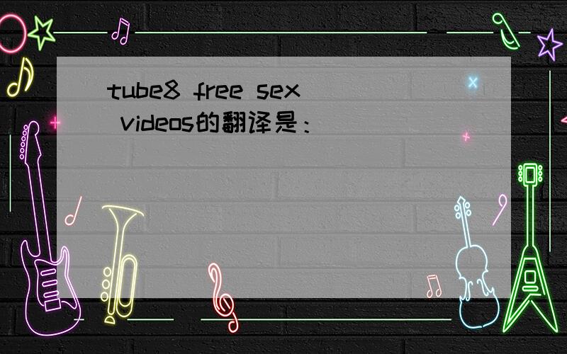 tube8 free sex videos的翻译是：