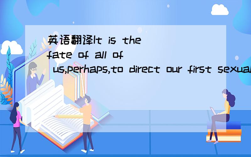 英语翻译It is the fate of all of us,perhaps,to direct our first sexual impulse towards our mother and our first hatred and our first murderous wish against our father.