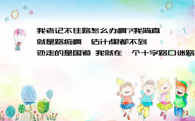 我老记不住路怎么办啊?我简直就是路痴啊,估计1里都不到 还走的是国道 我就在一个十字路口迷路了,怎么办啊 我为什么方向感这么差