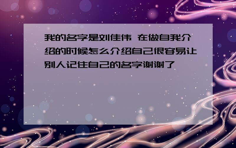 我的名字是刘佳伟 在做自我介绍的时候怎么介绍自己很容易让别人记住自己的名字谢谢了,