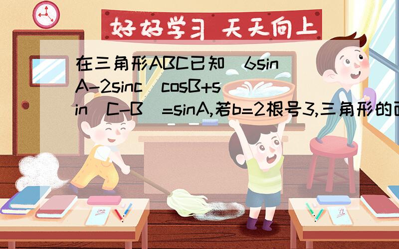 在三角形ABC已知(6sinA-2sinc)cosB+sin(C-B)=sinA,若b=2根号3,三角形的面积为3根号2,求a c的值