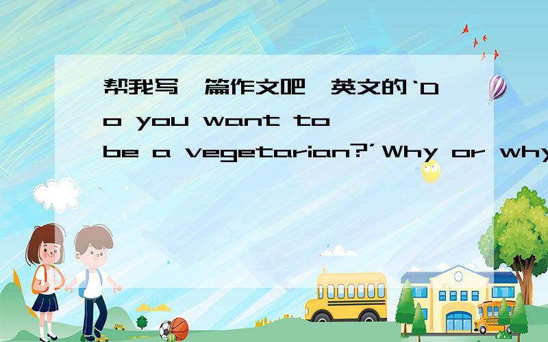 帮我写一篇作文吧,英文的‘Do you want to be a vegetarian?’Why or why not?Can you give me some suggestions to people on a healthy diet?