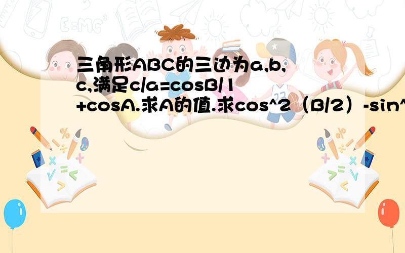 三角形ABC的三边为a,b,c,满足c/a=cosB/1+cosA.求A的值.求cos^2（B/2）-sin^2（C/2）的取值范围.