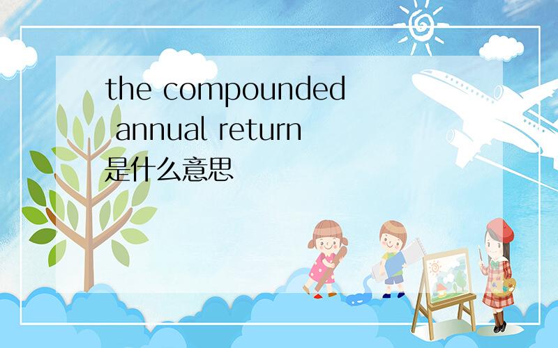 the compounded annual return是什么意思