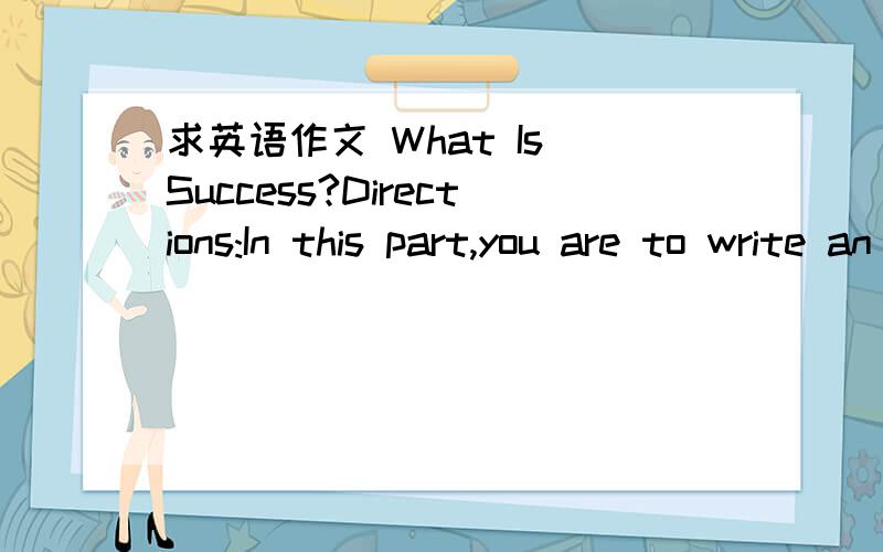 求英语作文 What Is Success?Directions:In this part,you are to write an essay of about 200 words within 40 minutes.Your composition must be based on the information given in the outline below.Outline:1.Different opinions on success 2.Ways to achi