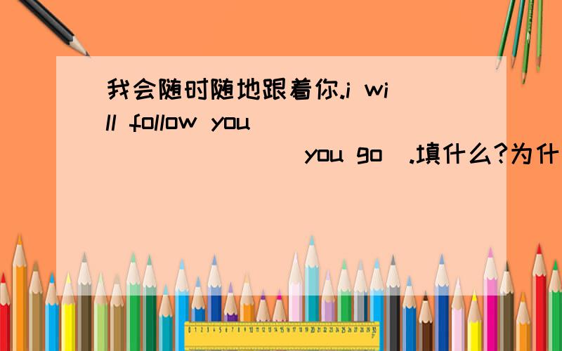 我会随时随地跟着你.i will follow you (           )you go  .填什么?为什么?