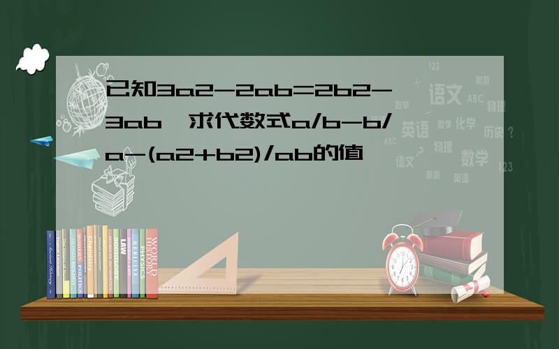 已知3a2-2ab=2b2-3ab,求代数式a/b-b/a-(a2+b2)/ab的值