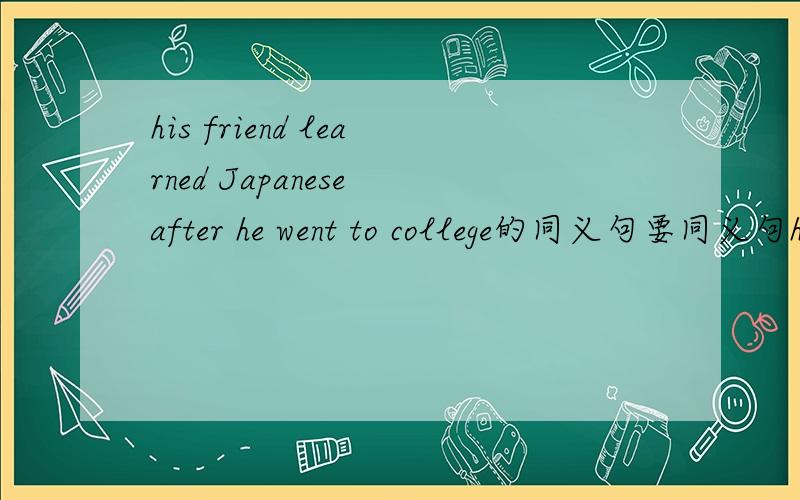 his friend learned Japanese after he went to college的同义句要同义句his friend___ ____Japanese____he went to college