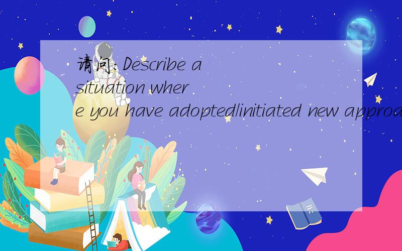 请问：Describe a situation where you have adopted/initiated new approaches?这个怎么解释阿?