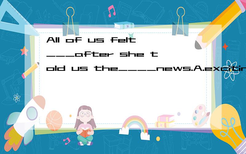 All of us felt___after she told us the____news.A.exciting,excited B.excited,exciting C.excited,excited D.exciting,exciting