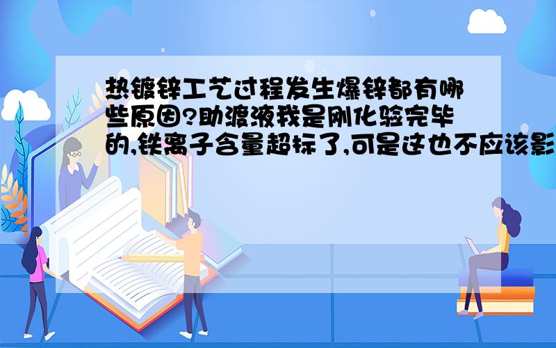 热镀锌工艺过程发生爆锌都有哪些原因?助渡液我是刚化验完毕的,铁离子含量超标了,可是这也不应该影响爆锌量吧.现在我助渡液里面氯化锌的含量只有40左右啊,氯化铵是260多,这个虽然不是