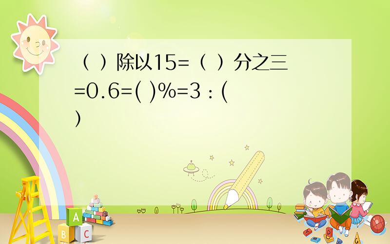 （ ）除以15=（ ）分之三=0.6=( )%=3：( ）