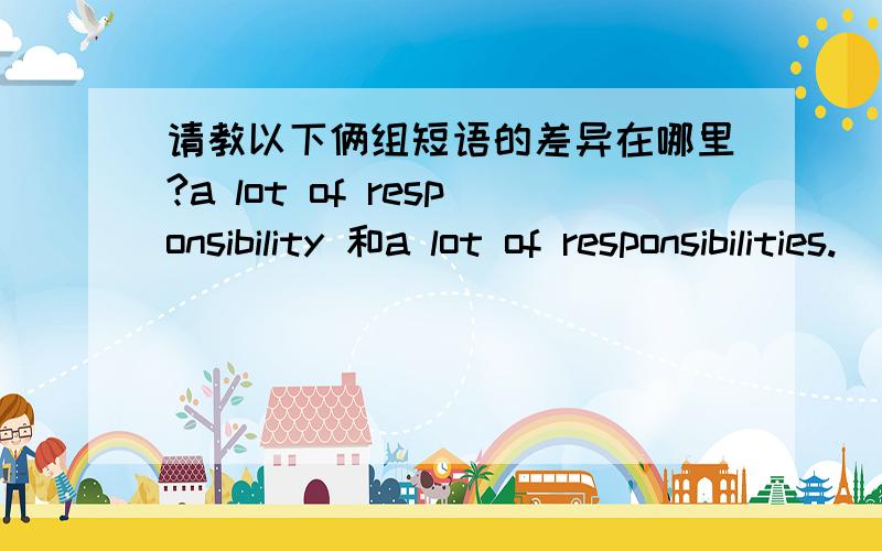 请教以下俩组短语的差异在哪里?a lot of responsibility 和a lot of responsibilities.