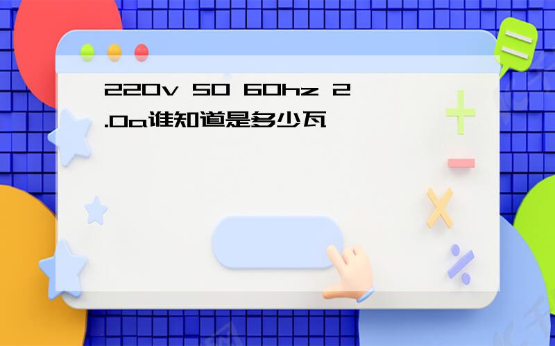 220v 50 60hz 2.0a谁知道是多少瓦